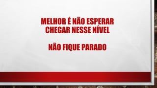 MELHOR É NÃO ESPERAR
CHEGAR NESSE NÍVEL
NÃO FIQUE PARADO
 