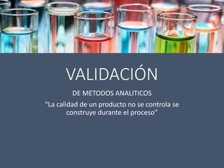 VALIDACIÓN
DE METODOS ANALITICOS
“La calidad de un producto no se controla se
construye durante el proceso”
 