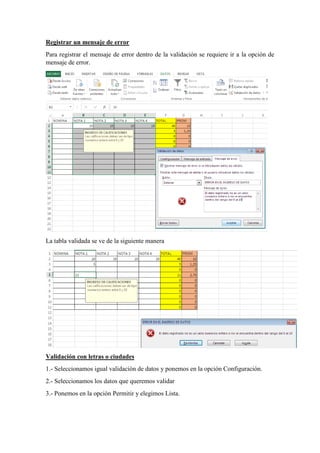 Registrar un mensaje de error
Para registrar el mensaje de error dentro de la validación se requiere ir a la opción de
mensaje de error.
La tabla validada se ve de la siguiente manera
Validación con letras o ciudades
1.- Seleccionamos igual validación de datos y ponemos en la opción Configuración.
2.- Seleccionamos los datos que queremos validar
3.- Ponemos en la opción Permitir y elegimos Lista.
 