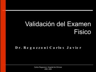 Validación del Examen Fisico Dr. Regazzoni Carlos Javier Carlos Regazzoni, Hospital de Clínicas JSM, UBA 