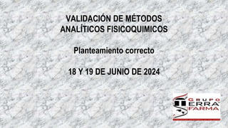 VALIDACIÓN DE MÉTODOS
ANALÍTICOS FISICOQUIMICOS
Planteamiento correcto
18 Y 19 DE JUNIO DE 2024
 
