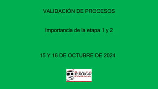 VALIDACIÓN DE PROCESOS
Importancia de la etapa 1 y 2
15 Y 16 DE OCTUBRE DE 2024
 