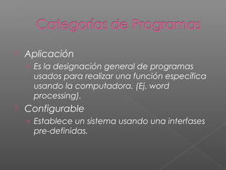    Aplicación
    › Es la designación general de programas
     usados para realizar una función específica
     usando la computadora. (Ej. word
     processing).
   Configurable
    › Establece un sistema usando una interfases
     pre-definidas.
 