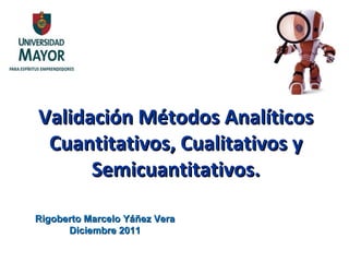 Validación Métodos Analíticos Cuantitativos, Cualitativos y Semicuantitativos. Rigoberto Marcelo Yáñez Vera Diciembre 2011 