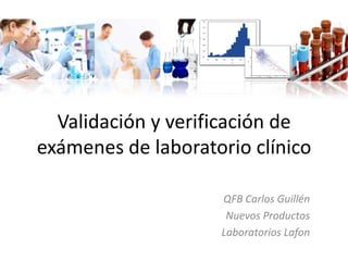 Validación y verificación de
exámenes de laboratorio clínico

                    QFB Carlos Guillén
                     Nuevos Productos
                    Laboratorios Lafon
 