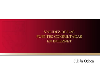 VALIDEZ DE LAS FUENTES CONSULTADAS EN INTERNET Julián Ochoa 