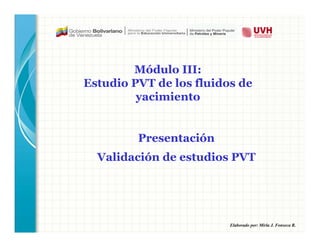 Elaborado por: Mirla J. Fonseca R.
Presentación
Validación de estudios PVT
Módulo III:
Estudio PVT de los fluidos de
yacimiento
 