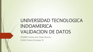 UNIVERSIDAD TECNOLOGICA
INDOAMERICA
VALIDACION DE DATOS
NOMBRE: Andrea Jerez, Diego Moscoso
CURSO: Primero Psicología “B”
 