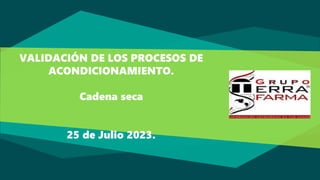 VALIDACIÓN DE LOS PROCESOS DE
ACONDICIONAMIENTO.
Cadena seca
25 de Julio 2023.
 