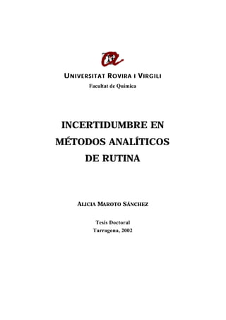 UUNIVERSITATNIVERSITAT RROVIRA IOVIRA I VVIRGILIIRGILI
Facultat de Química
INCERTIDUMBRE EN
MÉTODOS ANALÍTICOS
DE RUTINA
ALICIA MAROTO SÁNCHEZ
Tesis Doctoral
Tarragona, 2002
 