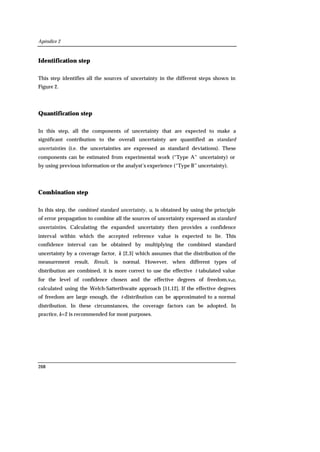 Apéndice 2
268
Identification step
This step identifies all the sources of uncertainty in the different steps shown in
Figure 2.
Quantification step
In this step, all the components of uncertainty that are expected to make a
significant contribution to the overall uncertainty are quantified as standard
uncertainties (i.e. the uncertainties are expressed as standard deviations). These
components can be estimated from experimental work (“Type A” uncertainty) or
by using previous information or the analyst’s experience (“Type B” uncertainty).
Combination step
In this step, the combined standard uncertainty, u, is obtained by using the principle
of error propagation to combine all the sources of uncertainty expressed as standard
uncertainties. Calculating the expanded uncertainty then provides a confidence
interval within which the accepted reference value is expected to lie. This
confidence interval can be obtained by multiplying the combined standard
uncertainty by a coverage factor, k [2,3] which assumes that the distribution of the
measurement result, Result, is normal. However, when different types of
distribution are combined, it is more correct to use the effective t tabulated value
for the level of confidence chosen and the effective degrees of freedom,νeff,
calculated using the Welch-Satterthwaite approach [11,12]. If the effective degrees
of freedom are large enough, the t-distribution can be approximated to a normal
distribution. In these circumstances, the coverage factors can be adopted. In
practice, k=2 is recommended for most purposes.
 