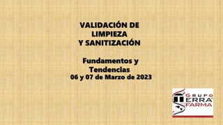 VALIDACIÓN DE
LIMPIEZA
Y SANITIZACIÓN
Fundamentos y
Tendencias
06 y 07 de Marzo de 2023
 