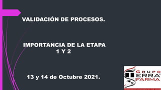 VALIDACIÓN DE PROCESOS.
IMPORTANCIA DE LA ETAPA
1 Y 2
13 y 14 de Octubre 2021.
 