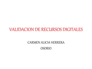 VALIDACION DE RECURSOS DIGITALES
CARMEN ALICIA HERRERA
OSORIO
 