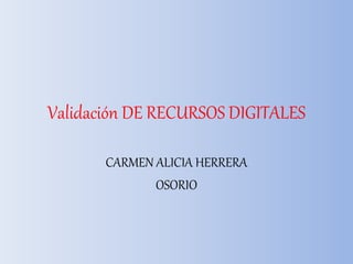 Validación DE RECURSOS DIGITALES
CARMEN ALICIA HERRERA
OSORIO
 