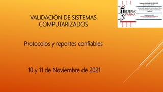 VALIDACIÓN DE SISTEMAS
COMPUTARIZADOS
Protocolos y reportes confiables
10 y 11 de Noviembre de 2021
 