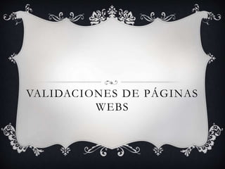 VALIDACIONES DE PÁGINAS
WEBS
 