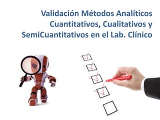 Validación Métodos Analíticos
Cuantitativos, Cualitativos y
SemiCuantitativos en el Lab. Clínico
 