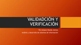VALIDADCIÓN Y
VERIFICACIÓN
Por Amparo Rueda Jaimes
Análisis y desarrollo de sistemas de información
 