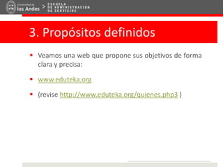 3. Propósitos definidos
 Veamos una web que propone sus objetivos de forma
clara y precisa:
 www.eduteka.org
 (revise http://www.eduteka.org/quienes.php3 )
 