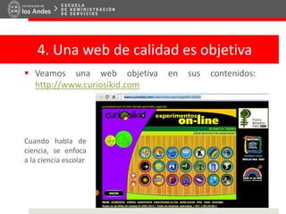 4. Una web de calidad es objetiva
 Veamos una web objetiva en sus contenidos:
http://www.curiosikid.com
Cuando habla de
ciencia, se enfoca
a la ciencia escolar
 