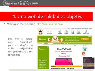 4. Una web de calidad es objetiva
 Veamos un contraejemplo: http://maestroteca.com
Esta web se define
como “educativa”,
pero su diseño no
valida la objetividad
con que selecciona sus
contenidos
 