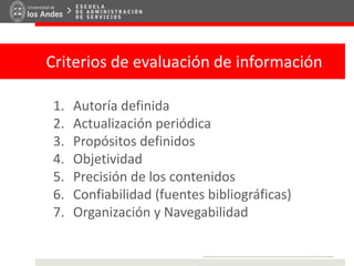 Criterios de evaluación de información
1. Autoría definida
2. Actualización periódica
3. Propósitos definidos
4. Objetividad
5. Precisión de los contenidos
6. Confiabilidad (fuentes bibliográficas)
7. Organización y Navegabilidad
 