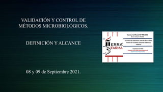 VALIDACIÓN Y CONTROL DE
MÉTODOS MICROBIOLÓGICOS.
DEFINICIÓN Y ALCANCE
08 y 09 de Septiembre 2021.
 
