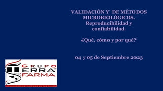 VALIDACIÓN Y DE MÉTODOS
MICROBIOLÓGICOS.
Reproducibilidad y
confiabilidad.
¿Qué, cómo y por qué?
04 y 05 de Septiembre 2023
 