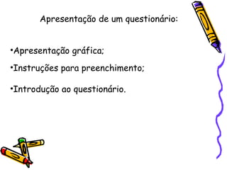Apresentação de um questionário:
•Apresentação gráfica;
•Instruções para preenchimento;
•Introdução ao questionário.
 