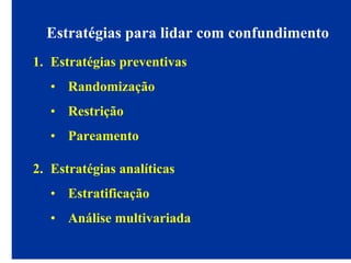 Estratégias para lidar com confundimento
1. Estratégias preventivas
• Randomização
• Restrição
• Pareamento
2. Estratégias analíticas
• Estratificação
• Análise multivariada
 