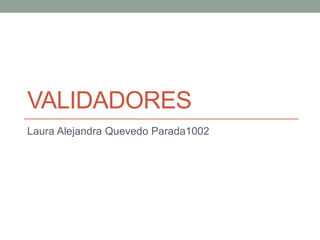VALIDADORES
Laura Alejandra Quevedo Parada1002
 