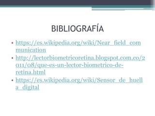BIBLIOGRAFÍA
• https://es.wikipedia.org/wiki/Near_field_com
munication
• http://lectorbiometricoretina.blogspot.com.co/2
011/08/que-es-un-lector-biometrico-de-
retina.html
• https://es.wikipedia.org/wiki/Sensor_de_huell
a_digital
 