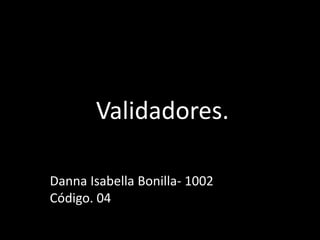 Validadores.
Danna Isabella Bonilla- 1002
Código. 04
 