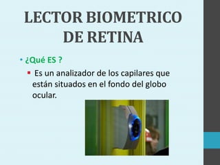 LECTOR BIOMETRICO
DE RETINA
• ¿Qué ES ?
 Es un analizador de los capilares que
están situados en el fondo del globo
ocular.
 