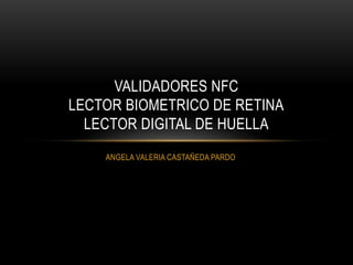 ANGELA VALERIA CASTAÑEDA PARDO
VALIDADORES NFC
LECTOR BIOMETRICO DE RETINA
LECTOR DIGITAL DE HUELLA
 