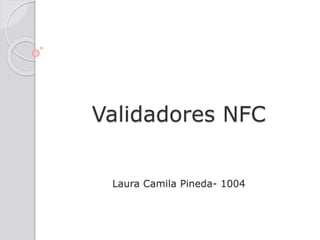 Validadores NFC
Laura Camila Pineda- 1004
 