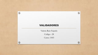 VALIDADORES
Valeria Ruiz Fajardo
Código : 28
Curso: 1003
 