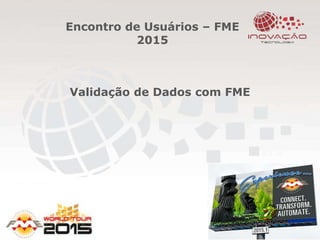 Encontro de Usuários – FME
2015
Validação de Dados com FME
 