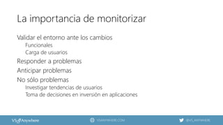 VSANYWHERE.COM @VS_ANYWHERE
La importancia de monitorizar
Validar el entorno ante los cambios
Funcionales
Carga de usuarios
Responder a problemas
Anticipar problemas
No sólo problemas
Investigar tendencias de usuarios
Toma de decisiones en inversión en aplicaciones
 