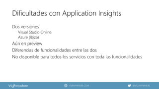 VSANYWHERE.COM @VS_ANYWHERE
Dificultades con Application Insights
Dos versiones
Visual Studio Online
Azure (Ibiza)
Aún en preview
Diferencias de funcionalidades entre las dos
No disponible para todos los servicios con toda las funcionalidades
 