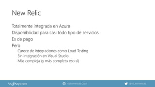 VSANYWHERE.COM @VS_ANYWHERE
New Relic
Totalmente integrada en Azure
Disponibilidad para casi todo tipo de servicios
Es de pago
Pero
Carece de integraciones como Load Testing
Sin integración en Visual Studio
Más compleja (y más completa eso sí)
 