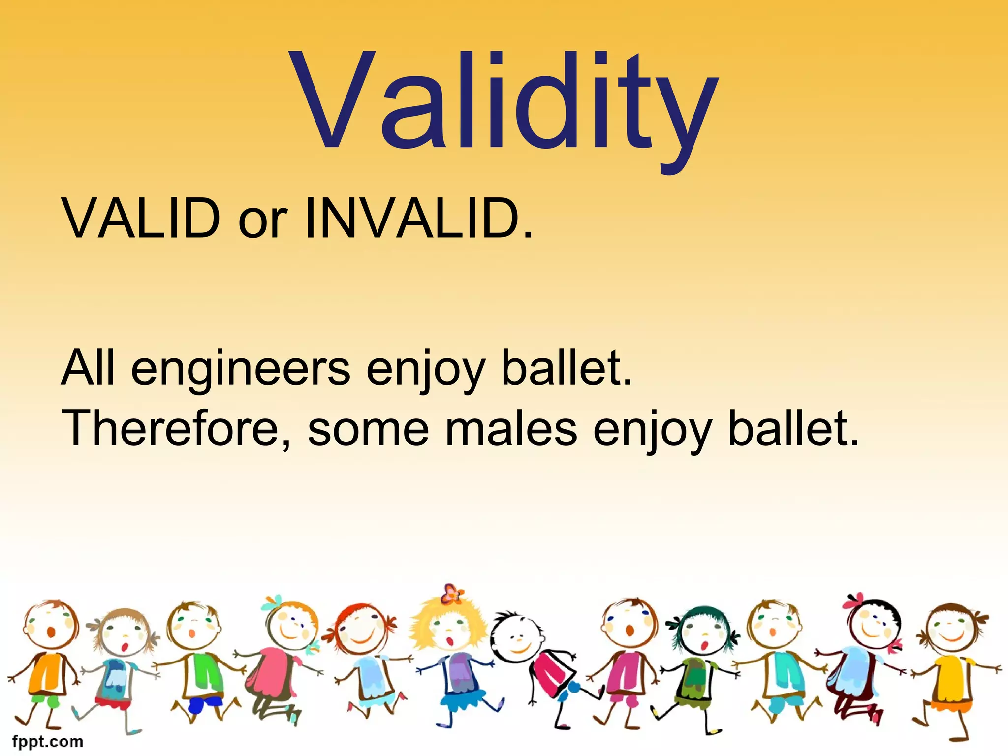 VALID or INVALID.
All engineers enjoy ballet.
Therefore, some males enjoy ballet.
Validity
 