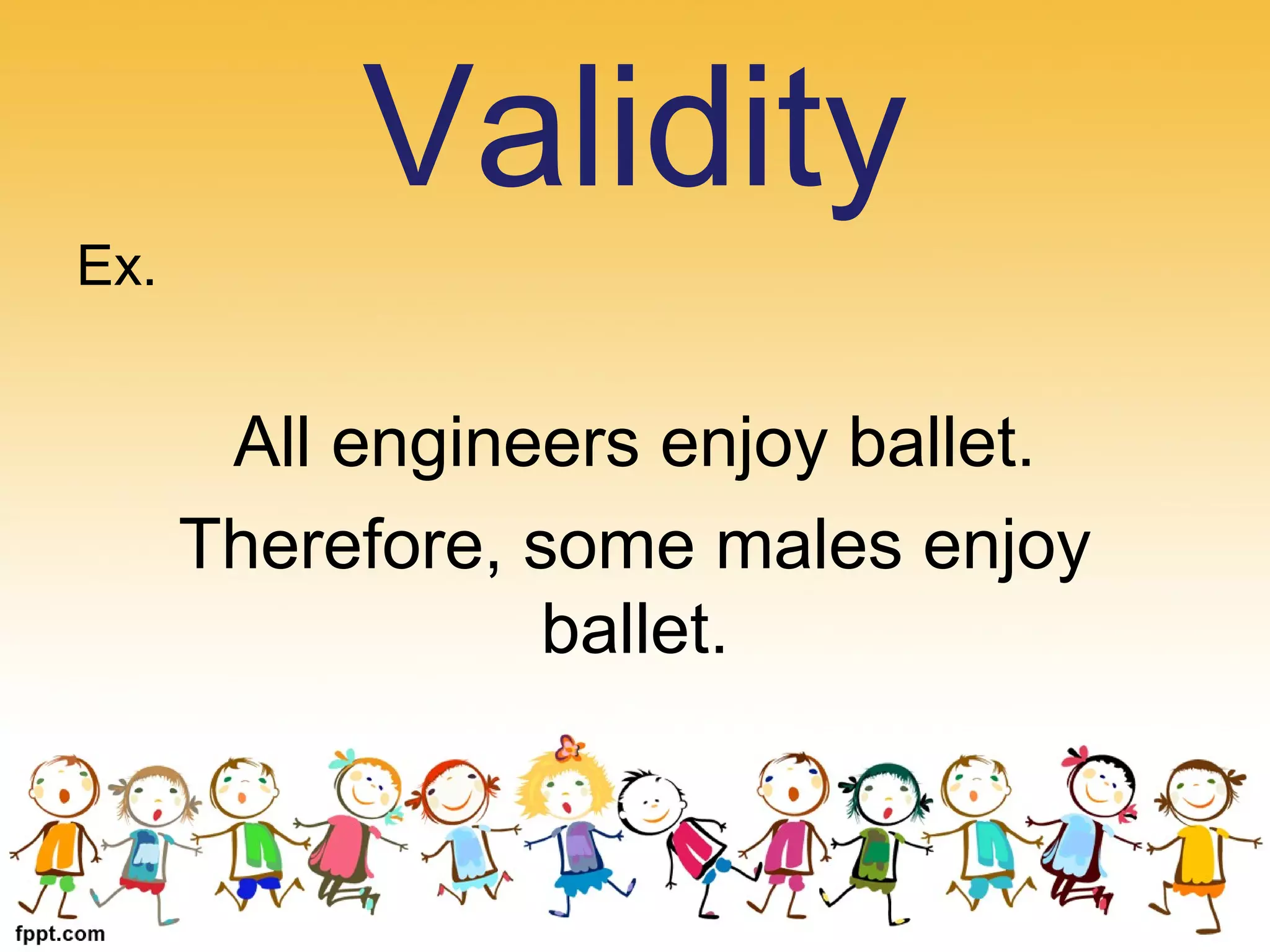 Ex.
All engineers enjoy ballet.
Therefore, some males enjoy
ballet.
Validity
 