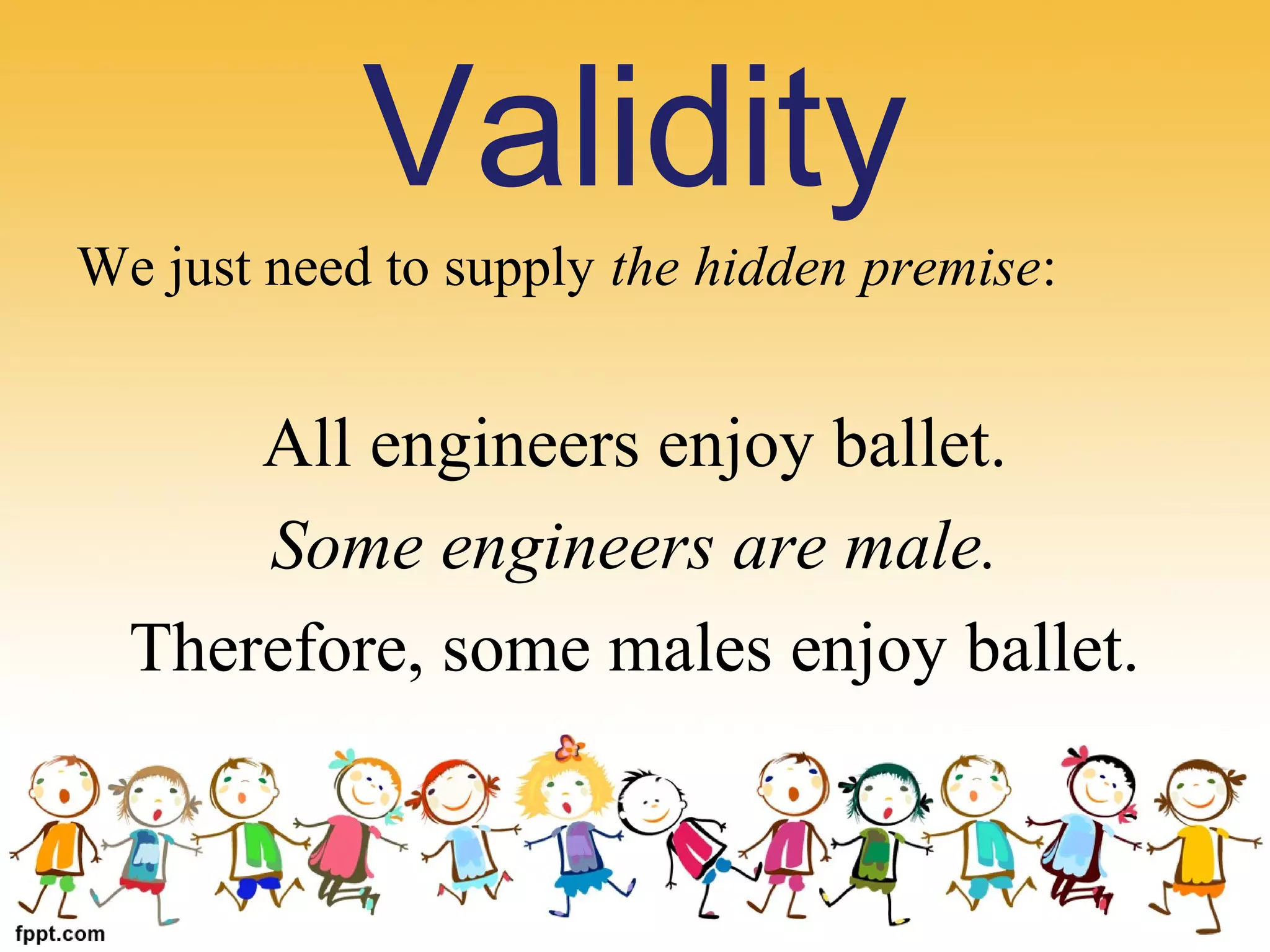 We just need to supply the hidden premise:
All engineers enjoy ballet.
Some engineers are male.
Therefore, some males enjoy ballet.
Validity
 