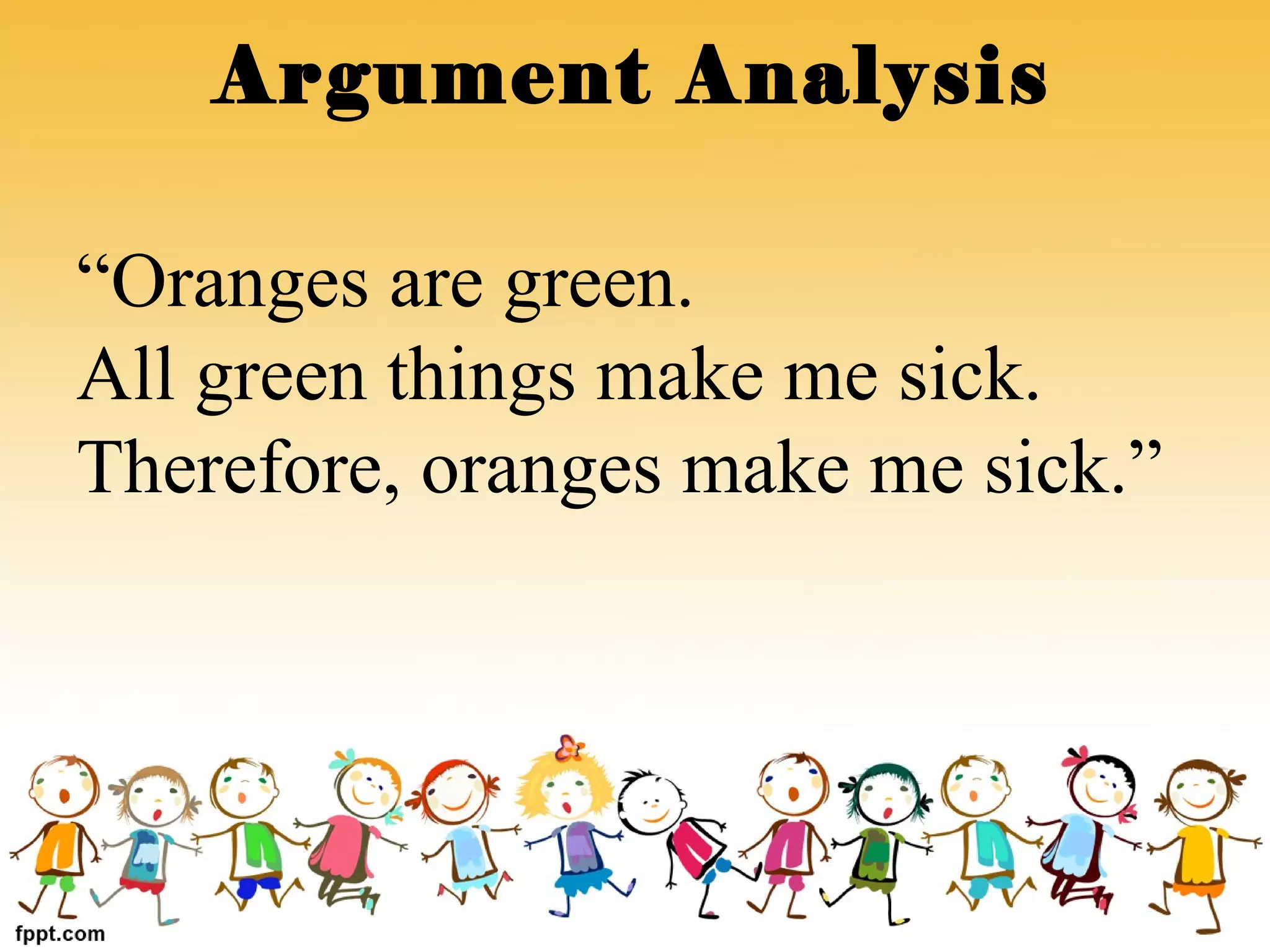 “Oranges are green.
All green things make me sick.
Therefore, oranges make me sick.”
Argument Analysis
 