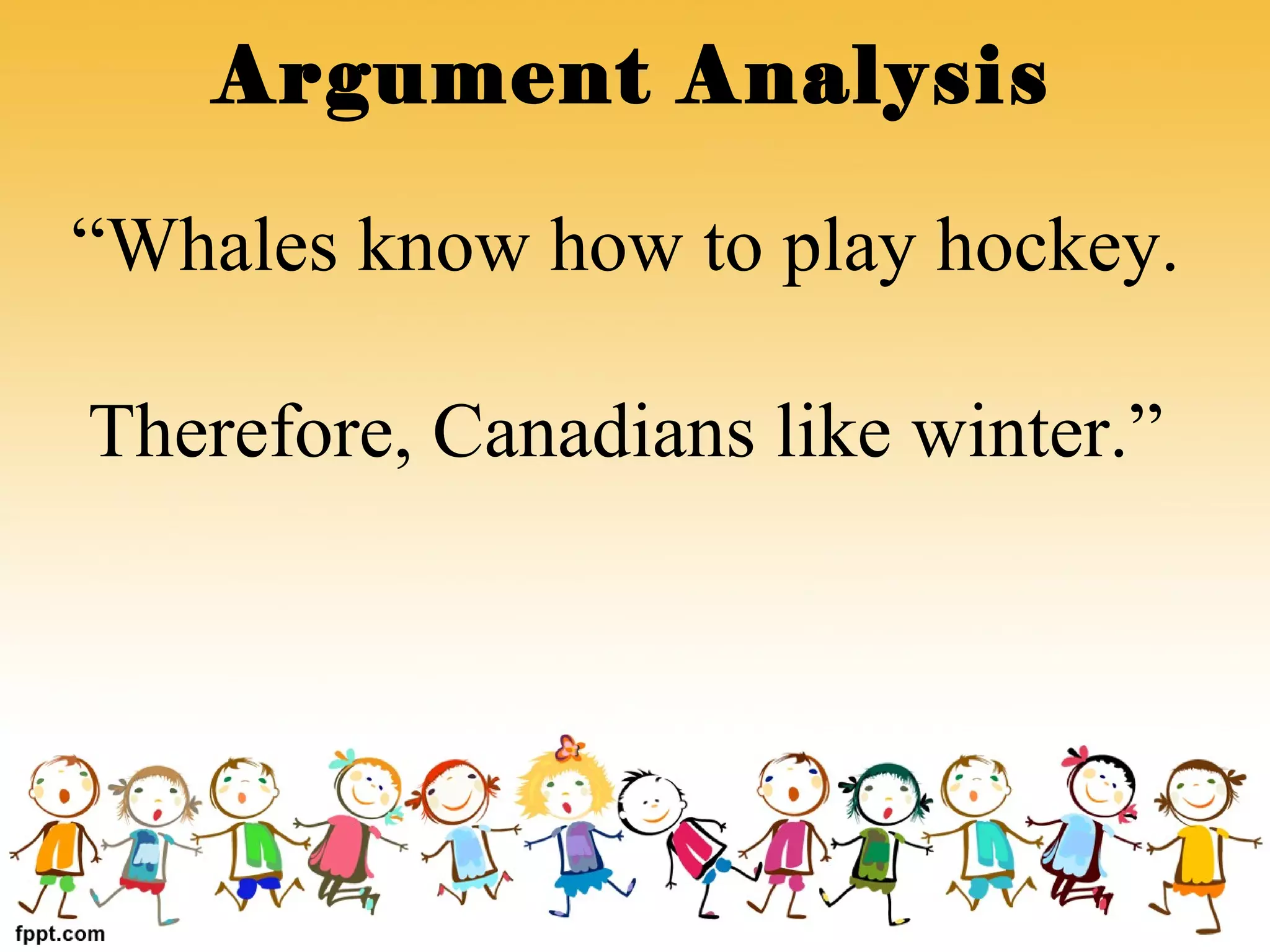 “Whales know how to play hockey.
Therefore, Canadians like winter.”
Argument Analysis
 