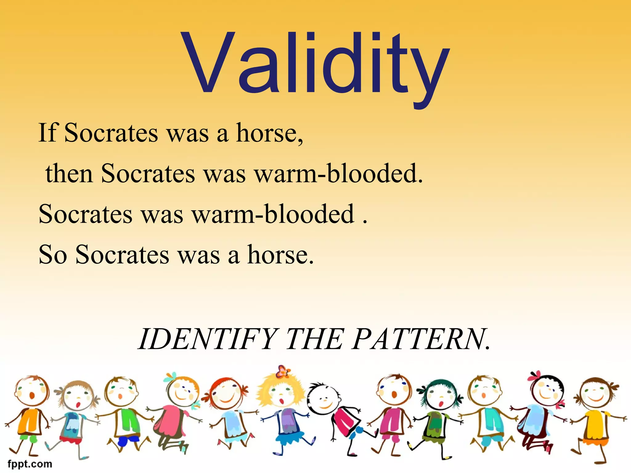 If Socrates was a horse,
 then Socrates was warm-blooded.
Socrates was warm-blooded .
So Socrates was a horse.
IDENTIFY THE PATTERN.
Validity
 