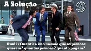 A Solução
Quali + Quanti: é isso mesmo que as pessoas
querem? quantas pessoas? quanto pagam?
 