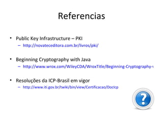 Referencias Public Key Infrastructure – PKI http://novateceditora.com.br/livros/pki/ Beginning Cryptography with Java http://www.wrox.com/WileyCDA/WroxTitle/Beginning-Cryptography-with-Java.productCd-0764596330.html Resoluções da ICP-Brasil em vigor http://www.iti.gov.br/twiki/bin/view/Certificacao/DocIcp 